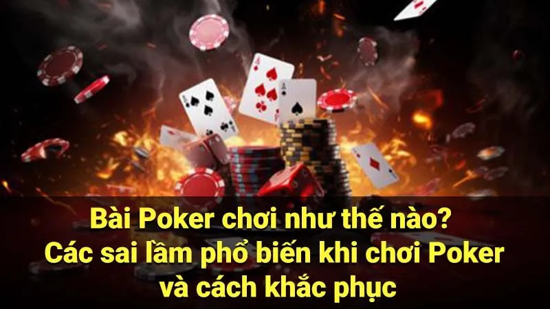 Bài Poker chơi như thế nào? Các sai lầm phổ biến khi chơi Poker và cách khắc phục