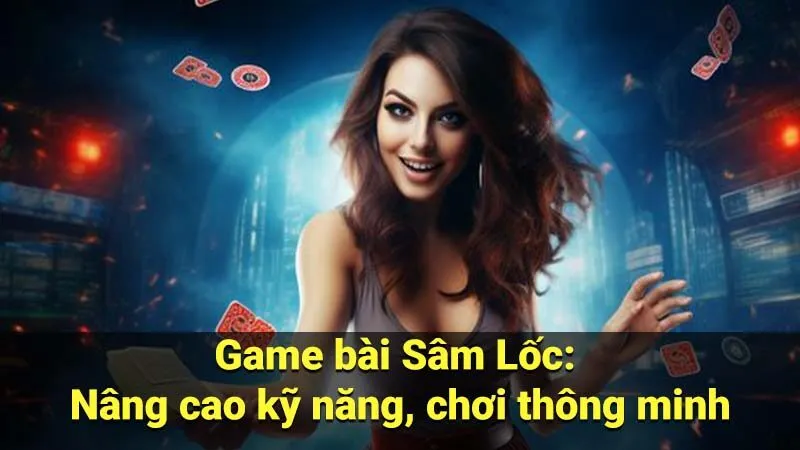 Game bài Sâm Lốc: Nâng cao kỹ năng, chơi thông minh