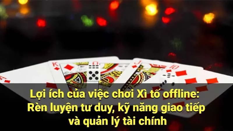 Lợi ích của việc chơi Xì tố offline: Rèn luyện tư duy, kỹ năng giao tiếp và quản lý tài chính